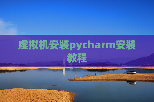 虚拟机安装pycharm安装教程 虚拟机安装pycharm安装教程